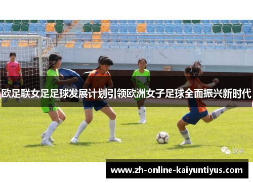 欧足联女足足球发展计划引领欧洲女子足球全面振兴新时代 欧足联女足足球发展计划引领欧洲女子足球全面振兴新时代