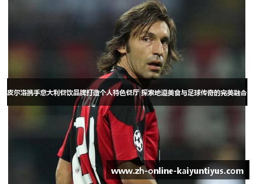 皮尔洛携手意大利餐饮品牌打造个人特色餐厅 探索地道美食与足球传奇的完美融合