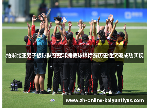 纳米比亚男子板球队夺冠非洲板球锦标赛历史性突破成功实现 纳米比亚男子板球队夺冠非洲板球锦标赛历史性突破成功实现