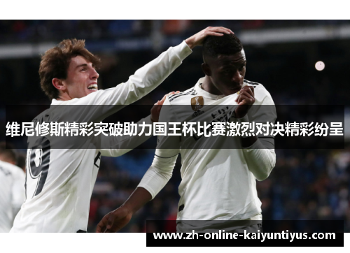 维尼修斯精彩突破助力国王杯比赛激烈对决精彩纷呈