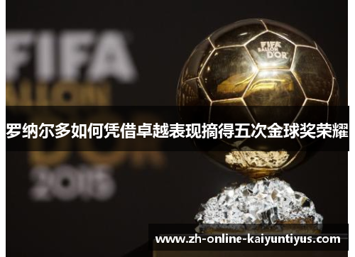罗纳尔多如何凭借卓越表现摘得五次金球奖荣耀 罗纳尔多如何凭借卓越表现摘得五次金球奖荣耀