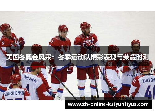 美国冬奥会风采:冬季运动队精彩表现与荣耀时刻 美国冬奥会风采:冬季运动队精彩表现与荣耀时刻