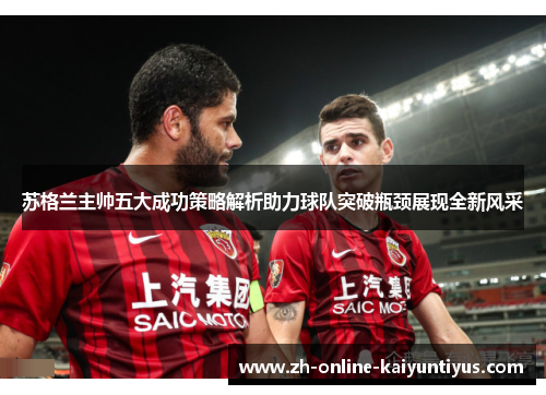 苏格兰主帅五大成功策略解析助力球队突破瓶颈展现全新风采