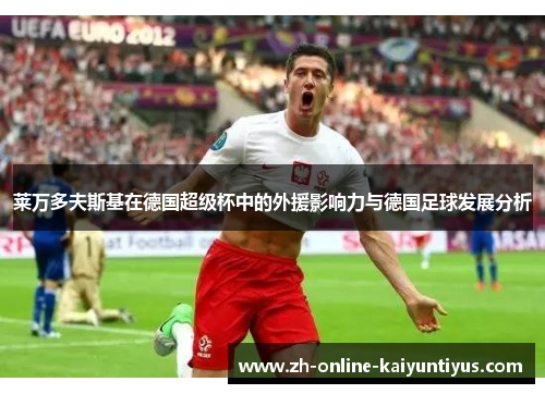 莱万多夫斯基在德国超级杯中的外援影响力与德国足球发展分析