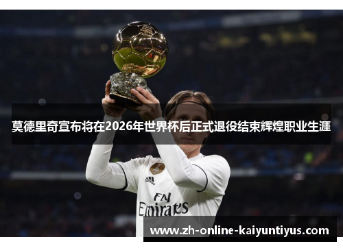 莫德里奇宣布将在2026年世界杯后正式退役结束辉煌职业生涯