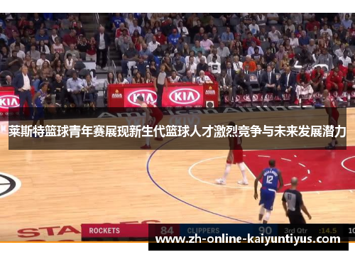 莱斯特篮球青年赛展现新生代篮球人才激烈竞争与未来发展潜力