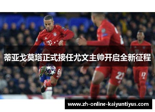 蒂亚戈莫塔正式接任尤文主帅开启全新征程