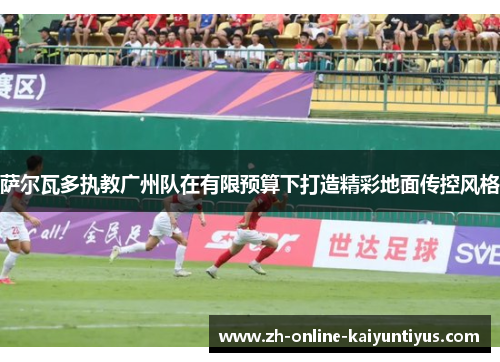 萨尔瓦多执教广州队在有限预算下打造精彩地面传控风格