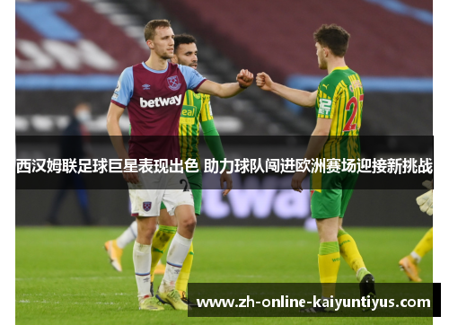 西汉姆联足球巨星表现出色 助力球队闯进欧洲赛场迎接新挑战