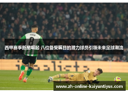 西甲赛季新星崛起 八位备受瞩目的潜力球员引领未来足球潮流