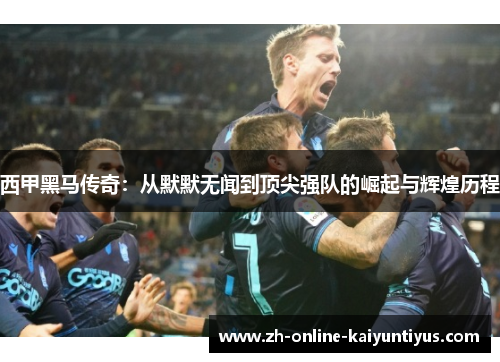 西甲黑马传奇：从默默无闻到顶尖强队的崛起与辉煌历程