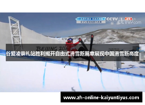 谷爱凌崇礼站胜利揭开自由式滑雪新篇章展现中国滑雪新高度