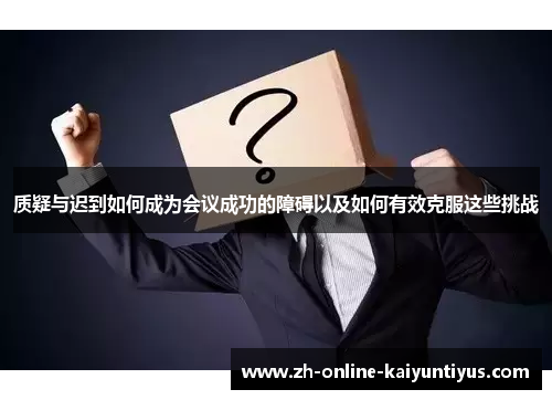 质疑与迟到如何成为会议成功的障碍以及如何有效克服这些挑战