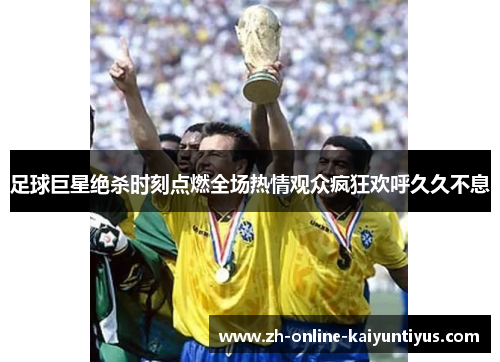 足球巨星绝杀时刻点燃全场热情观众疯狂欢呼久久不息
