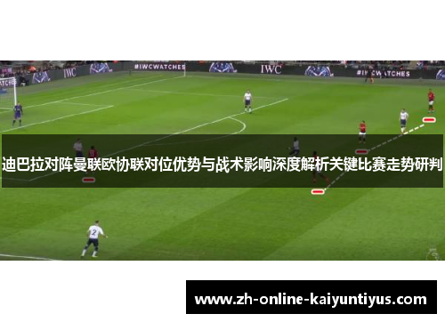 迪巴拉对阵曼联欧协联对位优势与战术影响深度解析关键比赛走势研判