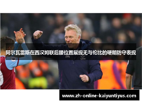 阿尔瓦雷斯在西汉姆联后腰位置展现无与伦比的硬朗防守表现