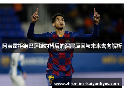 阿劳霍拒绝巴萨续约背后的深层原因与未来去向解析