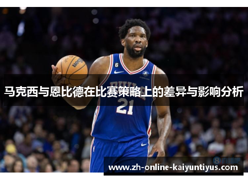 马克西与恩比德在比赛策略上的差异与影响分析 马克西与恩比德在比赛策略上的差异与影响分析