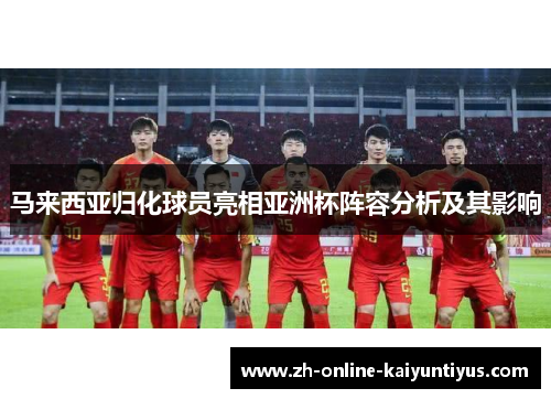 马来西亚归化球员亮相亚洲杯阵容分析及其影响 马来西亚归化球员亮相亚洲杯阵容分析及其影响