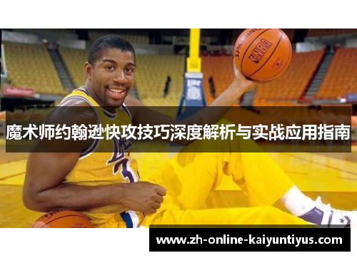 魔术师约翰逊快攻技巧深度解析与实战应用指南 魔术师约翰逊快攻技巧深度解析与实战应用指南