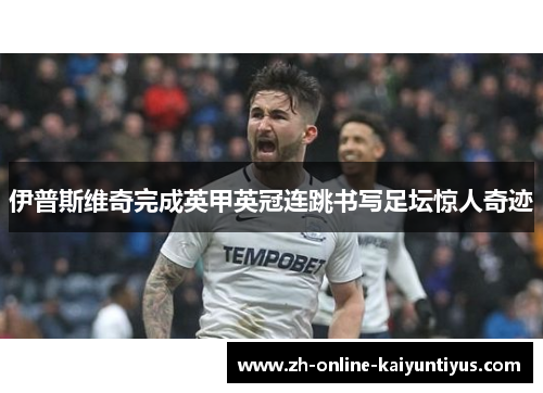 伊普斯维奇完成英甲英冠连跳书写足坛惊人奇迹 伊普斯维奇完成英甲英冠连跳书写足坛惊人奇迹