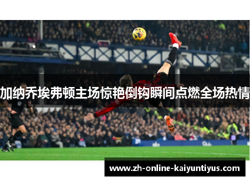 加纳乔埃弗顿主场惊艳倒钩瞬间点燃全场热情 加纳乔埃弗顿主场惊艳倒钩瞬间点燃全场热情