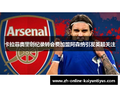 卡拉菲奥里创纪录转会费加盟阿森纳引发英超关注