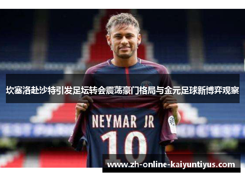 坎塞洛赴沙特引发足坛转会震荡豪门格局与金元足球新博弈观察
