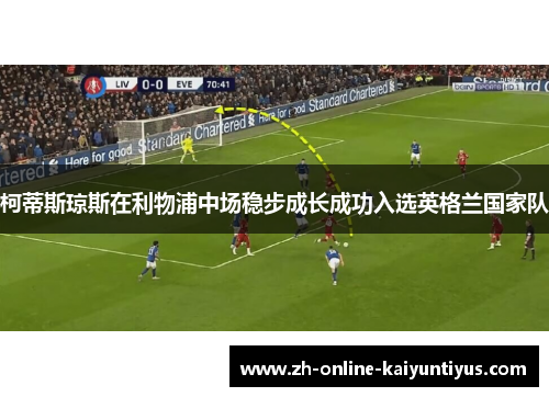 柯蒂斯琼斯在利物浦中场稳步成长成功入选英格兰国家队 柯蒂斯琼斯在利物浦中场稳步成长成功入选英格兰国家队