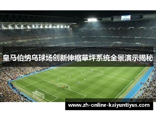 皇马伯纳乌球场创新伸缩草坪系统全景演示揭秘 皇马伯纳乌球场创新伸缩草坪系统全景演示揭秘