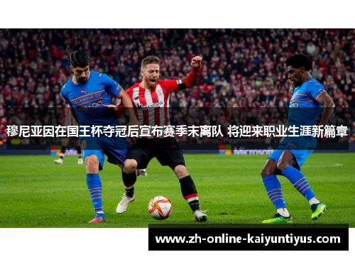 穆尼亚因在国王杯夺冠后宣布赛季末离队 将迎来职业生涯新篇章 穆尼亚因在国王杯夺冠后宣布赛季末离队 将迎来职业生涯新篇章