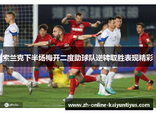索兰克下半场梅开二度助球队逆转取胜表现精彩 索兰克下半场梅开二度助球队逆转取胜表现精彩