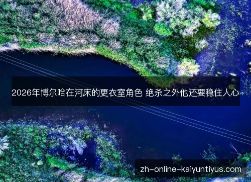 2026年博尔哈在河床的更衣室角色 绝杀之外他还要稳住人心 2026年博尔哈在河床的更衣室角色 绝杀之外他还要稳住人心
