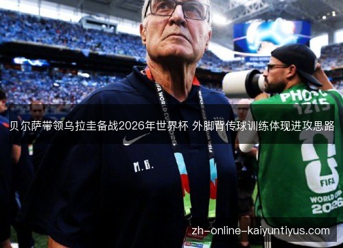贝尔萨带领乌拉圭备战2026年世界杯 外脚背传球训练体现进攻思路 贝尔萨带领乌拉圭备战2026年世界杯 外脚背传球训练体现进攻思路